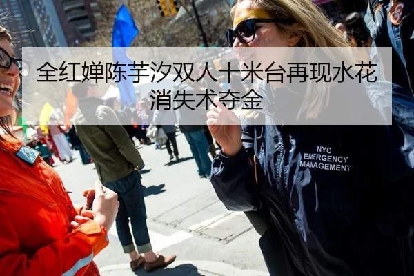 全红婵陈芋汐双人十米台再现水花消失术夺金