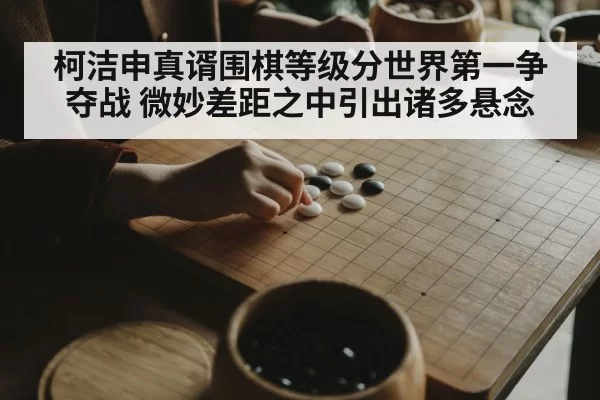 柯洁申真谞围棋等级分世界第一争夺战 微妙差距之中引出诸多悬念