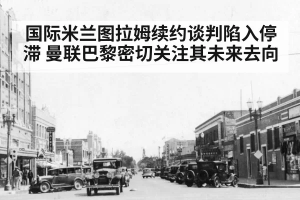 国际米兰图拉姆续约谈判陷入停滞 曼联巴黎密切关注其未来去向