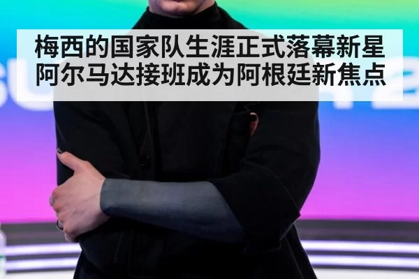梅西的国家队生涯正式落幕新星阿尔马达接班成为阿根廷新焦点