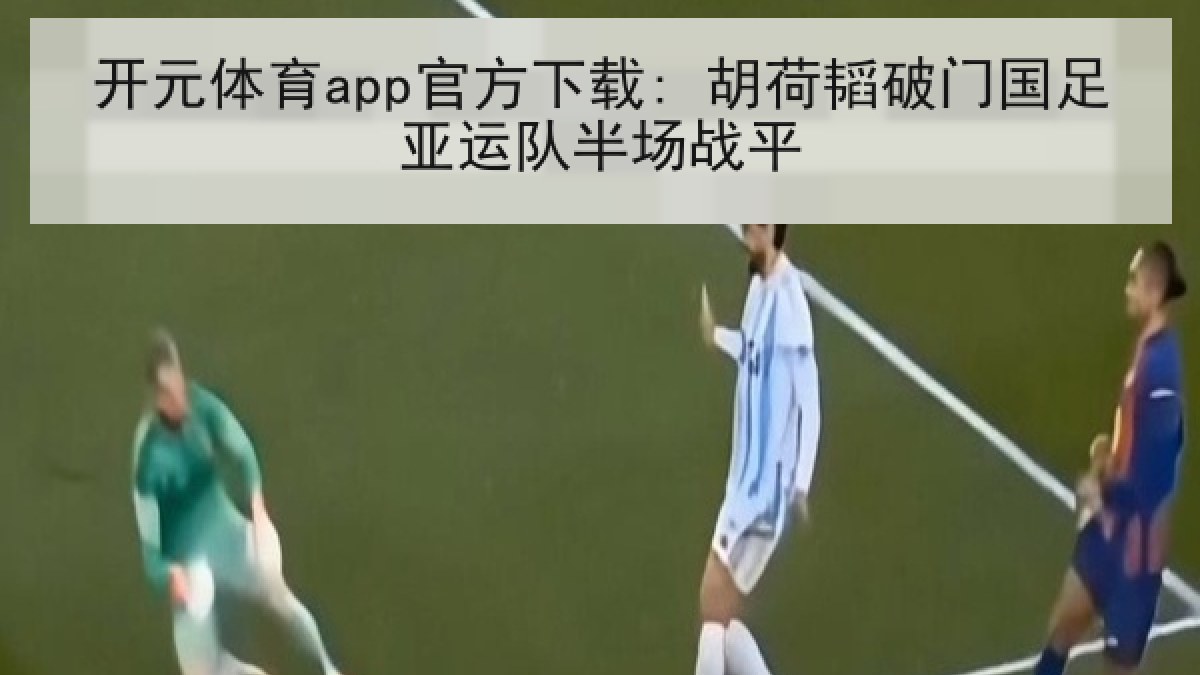 开元体育app官方下载: 胡荷韬破门国足亚运队半场战平 开元体育app官方下载: 胡荷韬破门国足亚运队半场战平