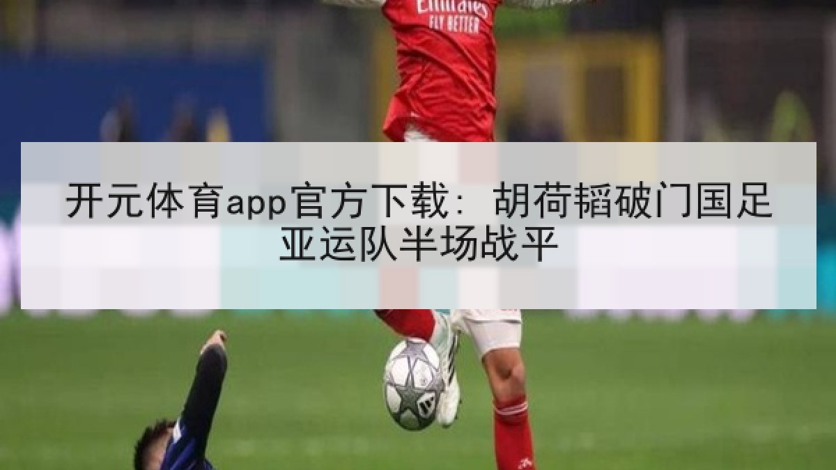 开元体育app官方下载: 胡荷韬破门国足亚运队半场战平 开元体育app官方下载: 胡荷韬破门国足亚运队半场战平